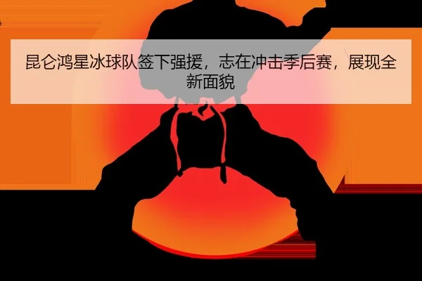 昆仑鸿星冰球队签下强援，志在冲击季后赛，展现全新面貌